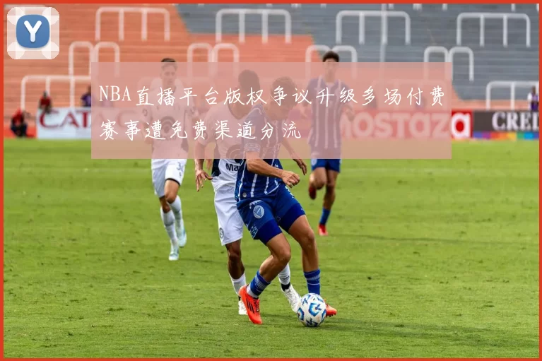 NBA直播平台版权争议升级多场付费赛事遭免费渠道分流