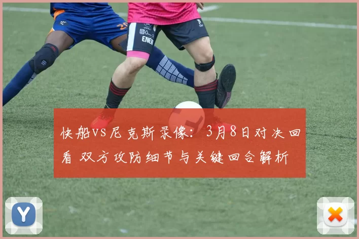 快船vs尼克斯录像：3月8日对决回看 双方攻防细节与关键回合解析
