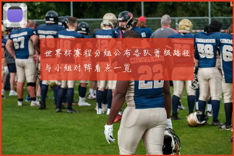 世界杯赛程分组公布各队晋级路径与小组对阵看点一览
