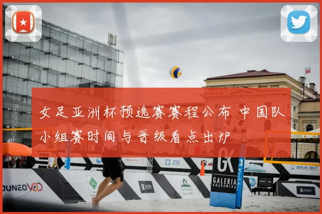 女足亚洲杯预选赛赛程公布 中国队小组赛时间与晋级看点出炉