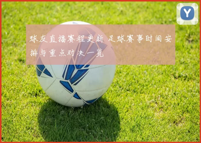 球友直播赛程更新 足球赛事时间安排与重点对决一览