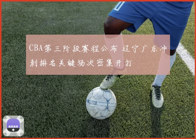 CBA第三阶段赛程公布 辽宁广东冲刺排名关键场次密集开打