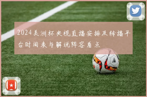 2024美洲杯央视直播安排及转播平台时间表与解说阵容看点