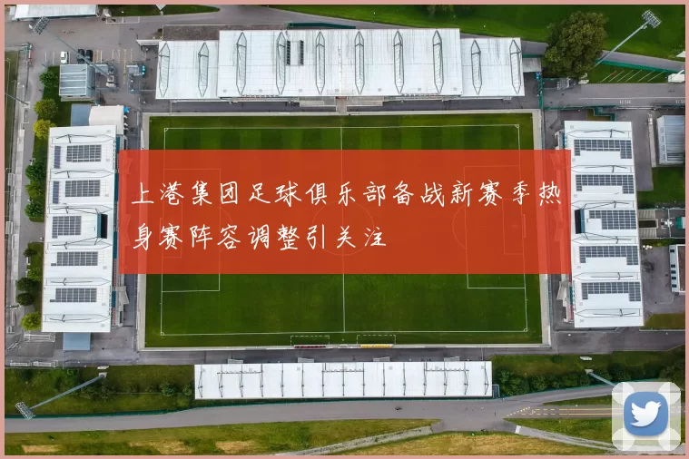 上港集团足球俱乐部备战新赛季热身赛阵容调整引关注