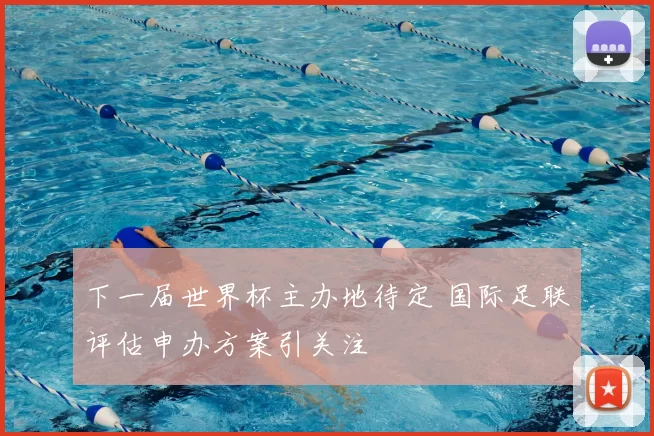 下一届世界杯主办地待定 国际足联评估申办方案引关注