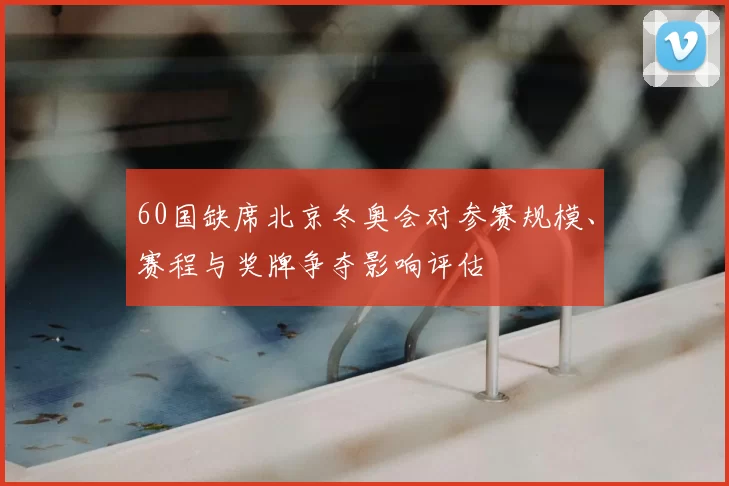 60国缺席北京冬奥会对参赛规模、赛程与奖牌争夺影响评估