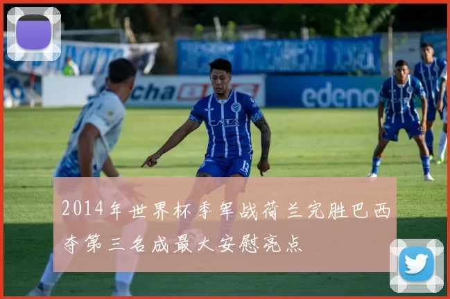 2014年世界杯季军战荷兰完胜巴西夺第三名成最大安慰亮点