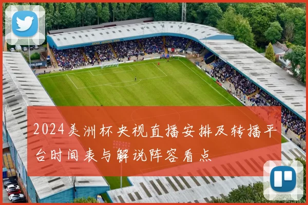 2024美洲杯央视直播安排及转播平台时间表与解说阵容看点