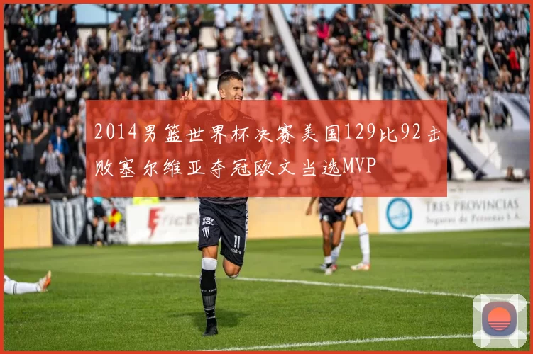 2014男篮世界杯决赛美国129比92击败塞尔维亚夺冠欧文当选MVP