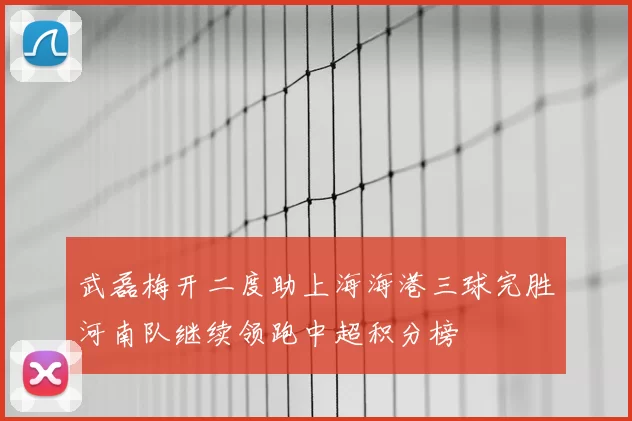 武磊梅开二度助上海海港三球完胜河南队继续领跑中超积分榜