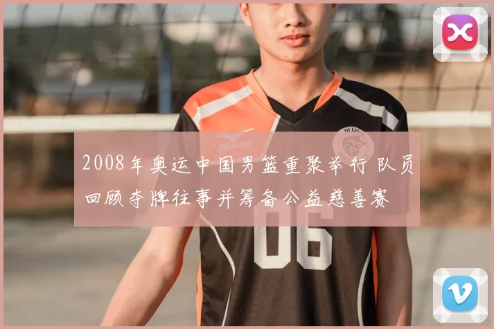 2008年奥运中国男篮重聚举行 队员回顾夺牌往事并筹备公益慈善赛