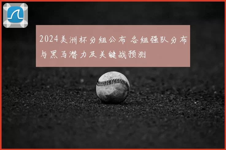 2024美洲杯分组公布 各组强队分布与黑马潜力及关键战预测