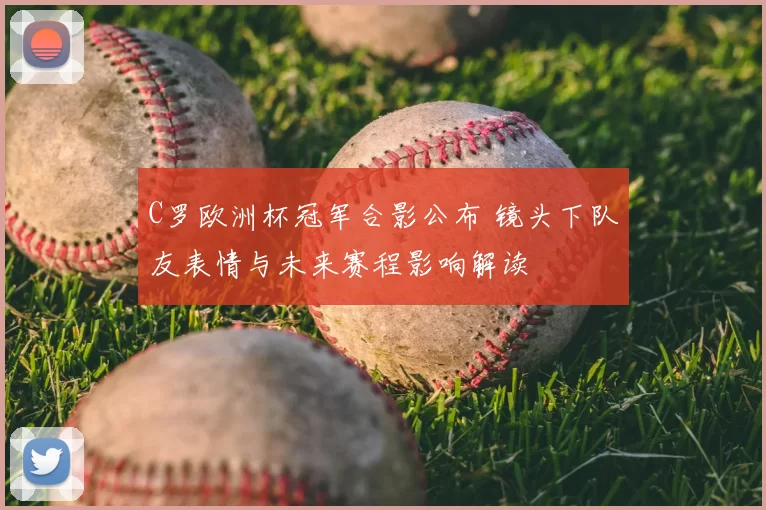 C罗欧洲杯冠军合影公布 镜头下队友表情与未来赛程影响解读