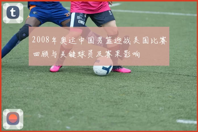 2008年奥运中国男篮迎战美国比赛回顾与关键球员及赛果影响