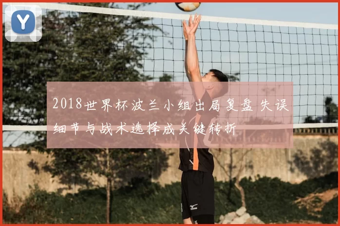 2018世界杯波兰小组出局复盘 失误细节与战术选择成关键转折