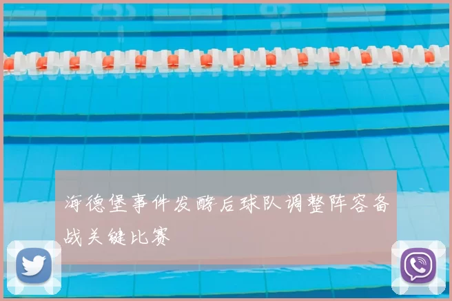 海德堡事件发酵后球队调整阵容备战关键比赛