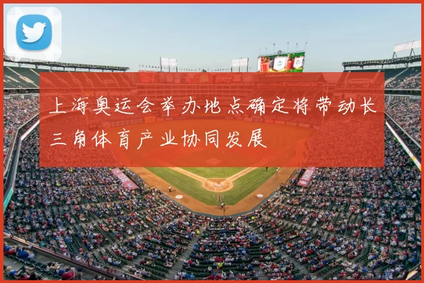 上海奥运会举办地点确定将带动长三角体育产业协同发展