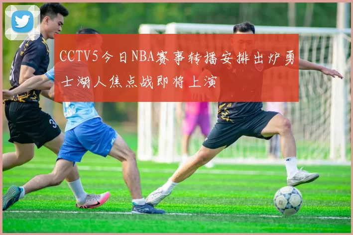 CCTV5今日NBA赛事转播安排出炉勇士湖人焦点战即将上演