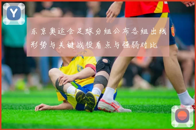 东京奥运会足球分组公布各组出线形势与关键战役看点与强弱对比