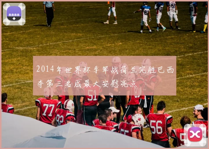 2014年世界杯季军战荷兰完胜巴西夺第三名成最大安慰亮点