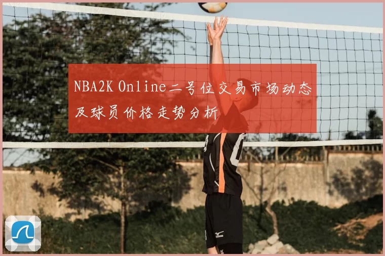 NBA2K Online二号位交易市场动态及球员价格走势分析
