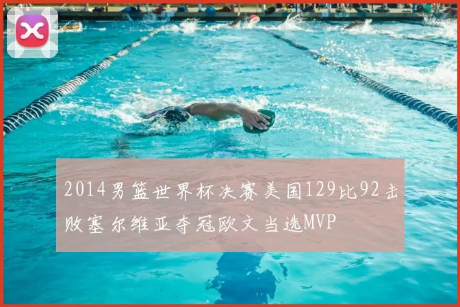 2014男篮世界杯决赛美国129比92击败塞尔维亚夺冠欧文当选MVP