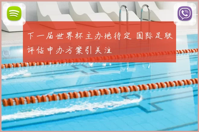 下一届世界杯主办地待定 国际足联评估申办方案引关注