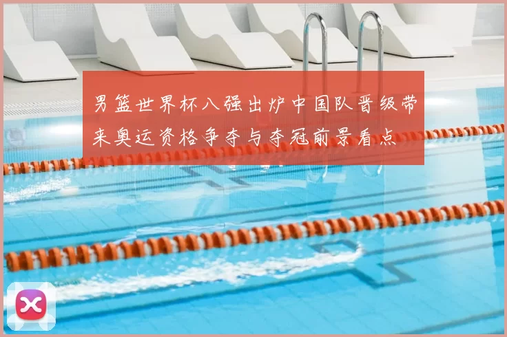 男篮世界杯八强出炉中国队晋级带来奥运资格争夺与夺冠前景看点