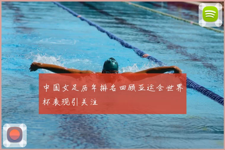 中国女足历年排名回顾亚运会世界杯表现引关注