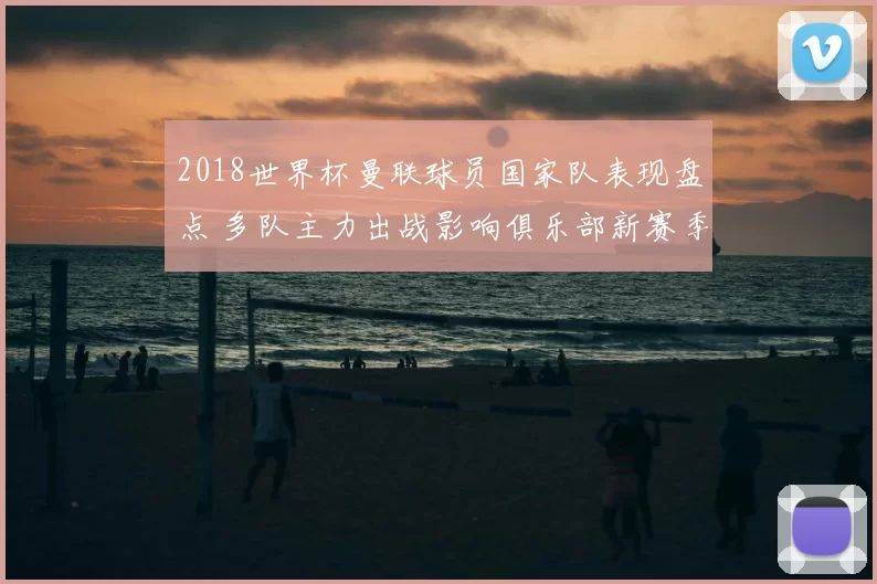 2018世界杯曼联球员国家队表现盘点 多队主力出战影响俱乐部新赛季