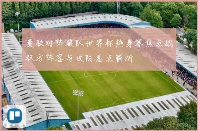 曼联对阵狼队世界杯热身赛焦点战双方阵容与攻防看点解析