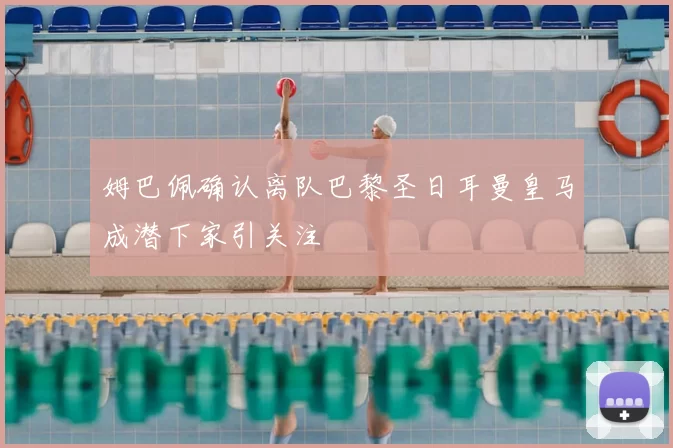 姆巴佩确认离队巴黎圣日耳曼皇马成潜下家引关注