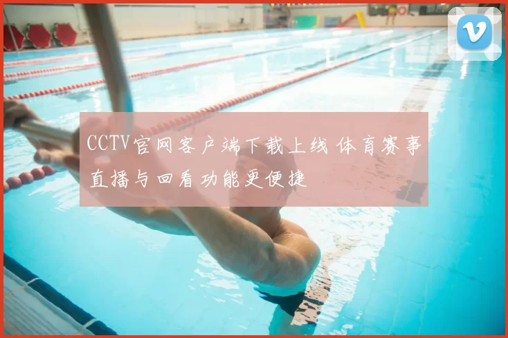 CCTV官网客户端下载上线 体育赛事直播与回看功能更便捷