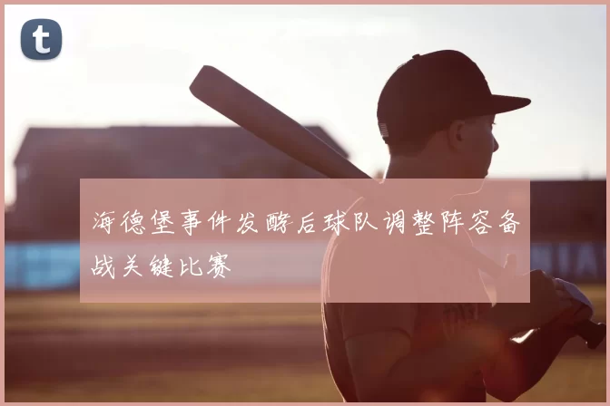 海德堡事件发酵后球队调整阵容备战关键比赛