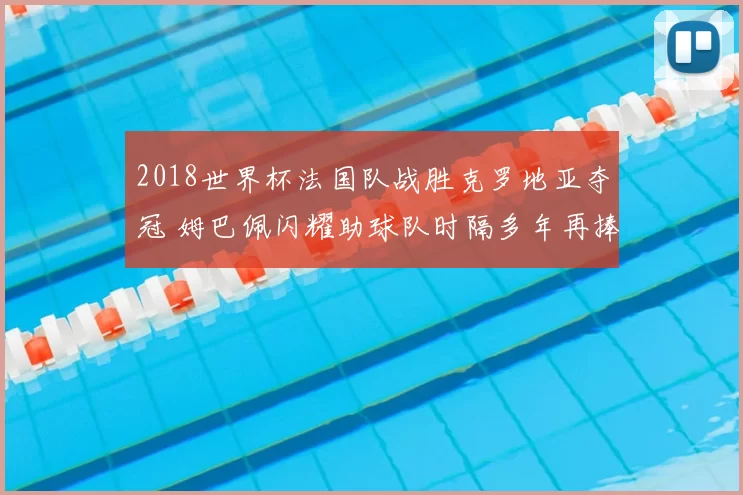 2018世界杯法国队战胜克罗地亚夺冠 姆巴佩闪耀助球队时隔多年再捧杯
