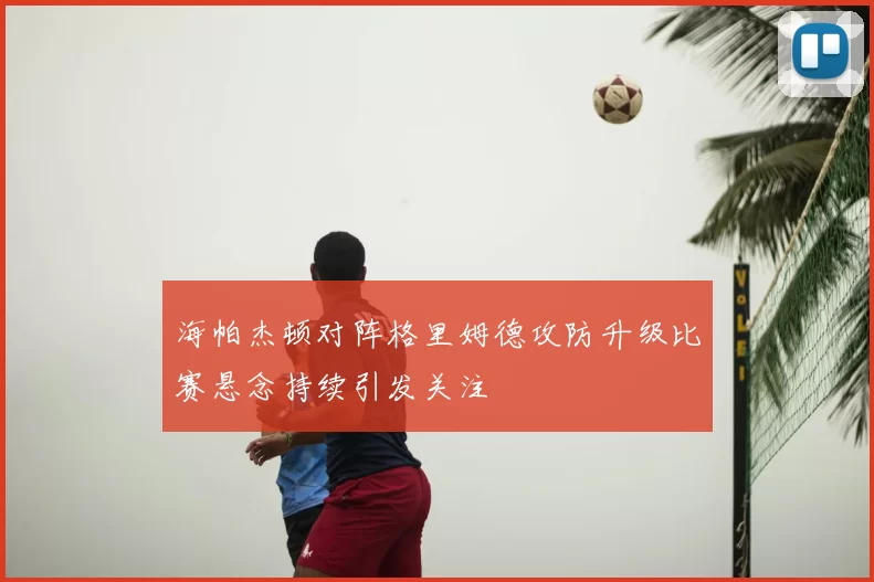 海帕杰顿对阵格里姆德攻防升级比赛悬念持续引发关注