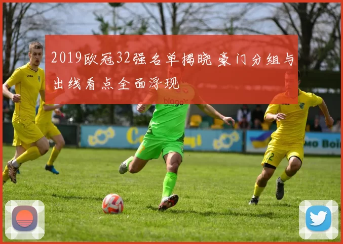 2019欧冠32强名单揭晓 豪门分组与出线看点全面浮现
