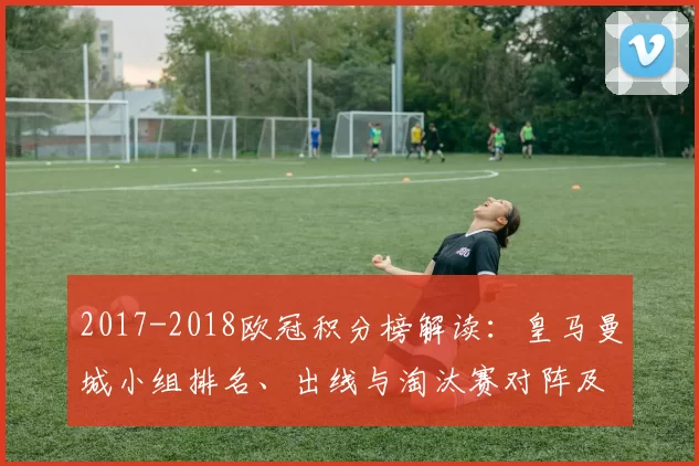 2017-2018欧冠积分榜解读：皇马曼城小组排名、出线与淘汰赛对阵及关键看点