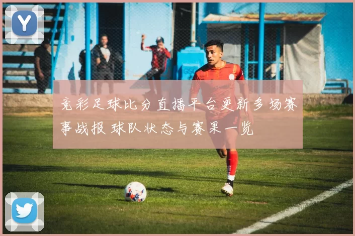 竞彩足球比分直播平台更新多场赛事战报 球队状态与赛果一览