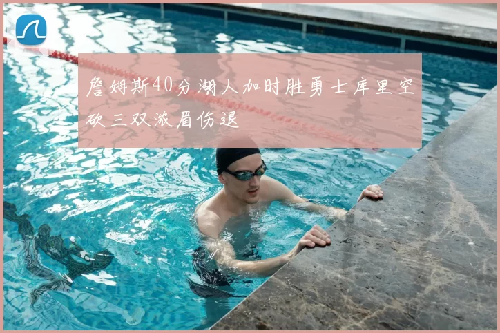 詹姆斯40分湖人加时胜勇士库里空砍三双浓眉伤退