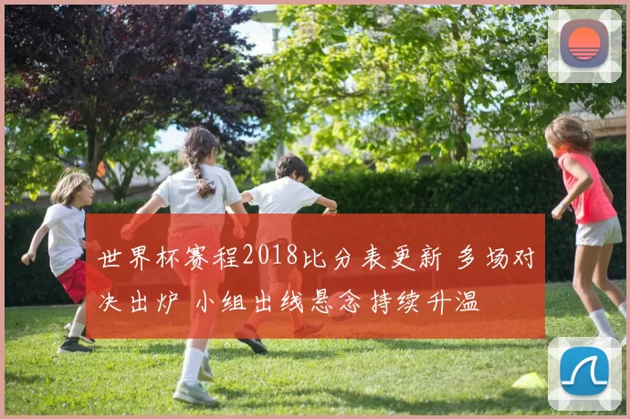 世界杯赛程2018比分表更新 多场对决出炉 小组出线悬念持续升温
