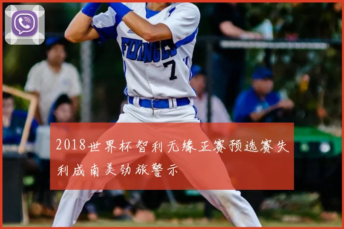 2018世界杯智利无缘正赛预选赛失利成南美劲旅警示