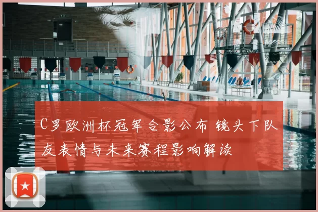 C罗欧洲杯冠军合影公布 镜头下队友表情与未来赛程影响解读