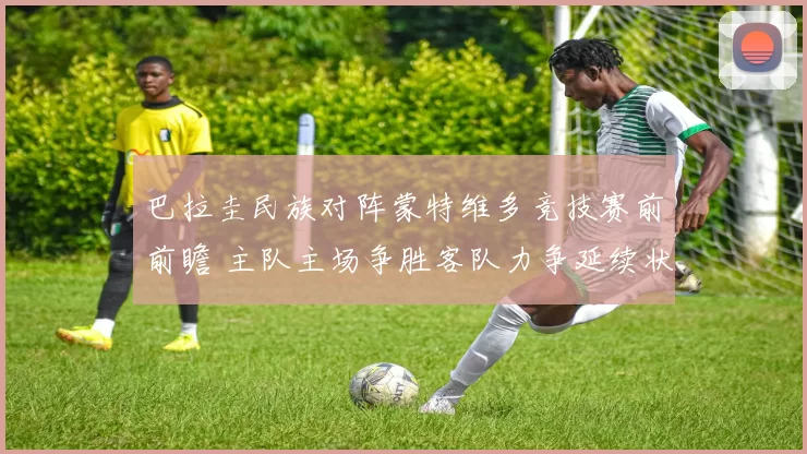 巴拉圭民族对阵蒙特维多竞技赛前前瞻 主队主场争胜客队力争延续状态