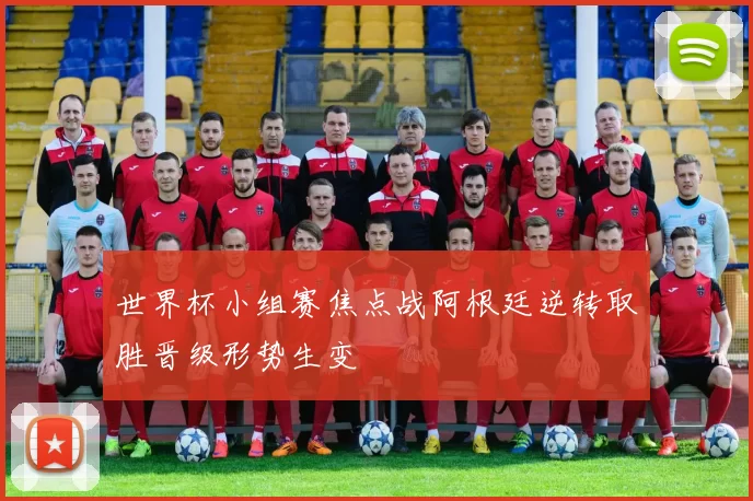 世界杯小组赛焦点战阿根廷逆转取胜晋级形势生变