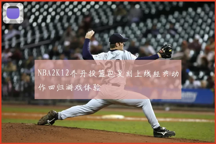 NBA2K12乔丹投篮包复刻上线经典动作回归游戏体验