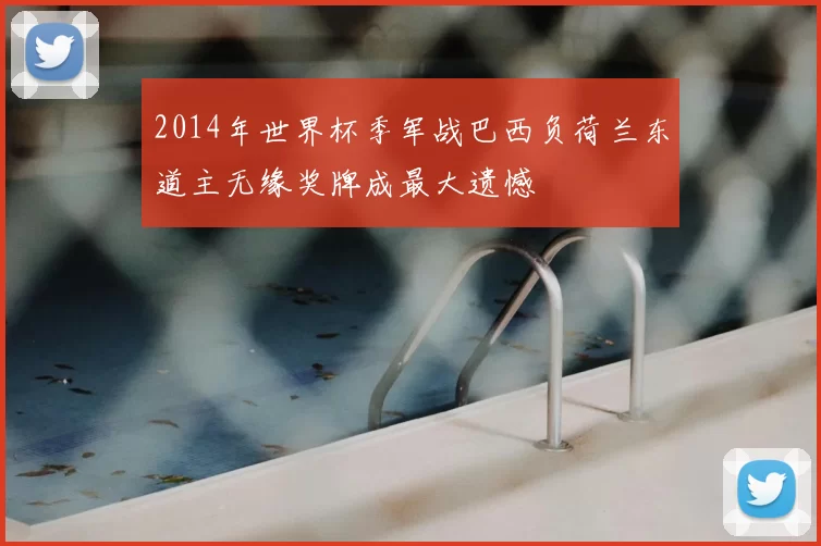 2014年世界杯季军战巴西负荷兰东道主无缘奖牌成最大遗憾