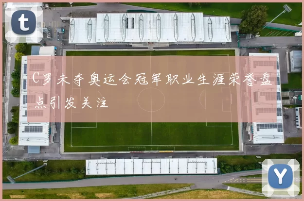 C罗未夺奥运会冠军职业生涯荣誉盘点引发关注