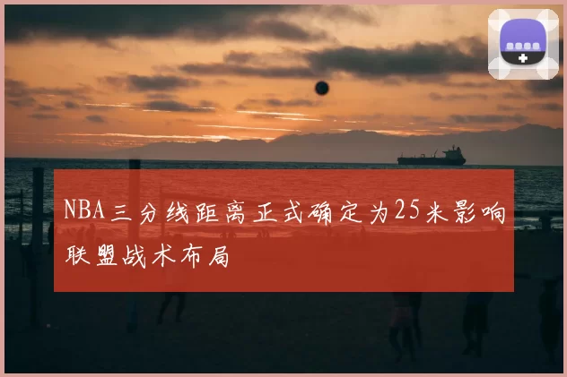 NBA三分线距离正式确定为25米影响联盟战术布局
