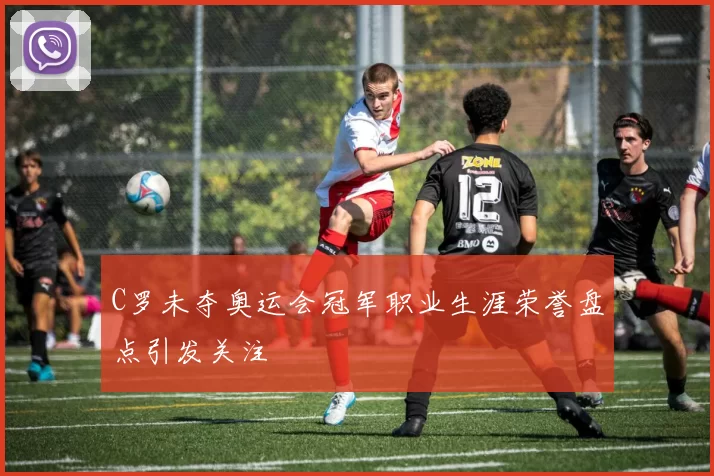C罗未夺奥运会冠军职业生涯荣誉盘点引发关注